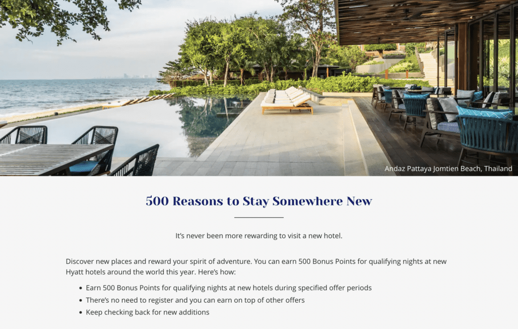 World of Hyatt New Hotels Promotion offers 500 bonus points per night
It’s never been more rewarding to visit a new hotel.

 
Discover new places and reward your spirit of adventure. You can earn 500 Bonus Points for qualifying nights at new Hyatt hotels around the world this year. Here’s how:

Earn 500 Bonus Points for qualifying nights at new hotels during specified offer periods
There’s no need to register and you can earn on top of other offers
Keep checking back for new additions
Explore new hotels and their offer periods for qualifying stays (see below for offer terms):

